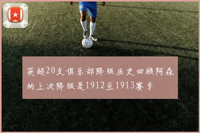 英超20支俱乐部降级历史回顾阿森纳上次降级是1912至1913赛季