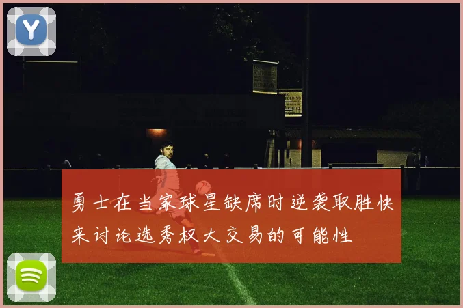 勇士在当家球星缺席时逆袭取胜快来讨论选秀权大交易的可能性