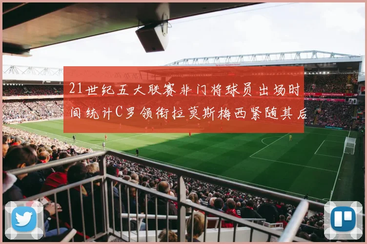 21世纪五大联赛非门将球员出场时间统计C罗领衔拉莫斯梅西紧随其后