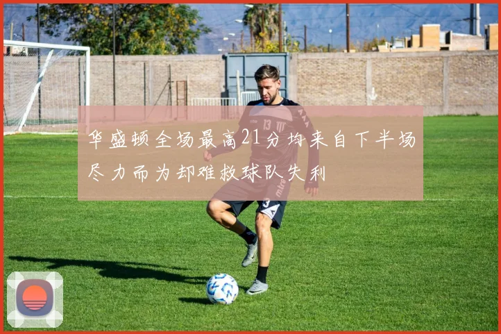 华盛顿全场最高21分均来自下半场尽力而为却难救球队失利