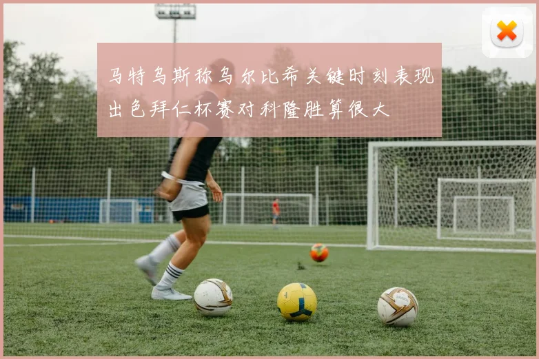 马特乌斯称乌尔比希关键时刻表现出色拜仁杯赛对科隆胜算很大