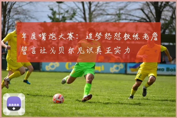 年度嘴炮大赛：追梦怒怼教练老詹誓言让戈贝尔见识真正实力