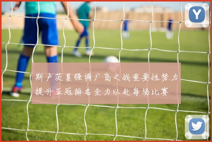 斯卢茨基强调广岛之战重要性努力提升亚冠排名全力以赴每场比赛