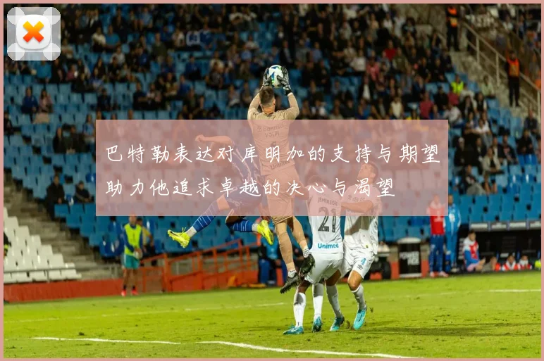 巴特勒表达对库明加的支持与期望助力他追求卓越的决心与渴望