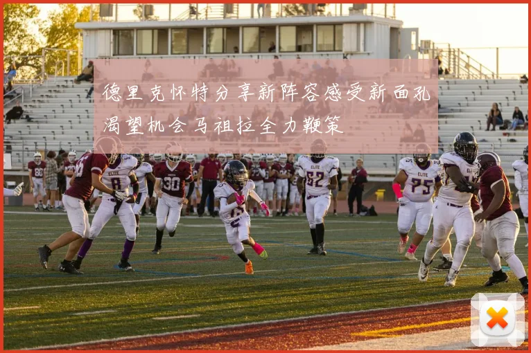 德里克怀特分享新阵容感受新面孔渴望机会马祖拉全力鞭策