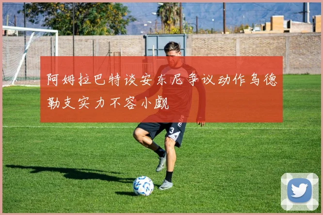 阿姆拉巴特谈安东尼争议动作乌德勒支实力不容小觑