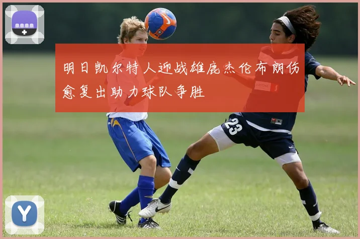明日凯尔特人迎战雄鹿杰伦布朗伤愈复出助力球队争胜
