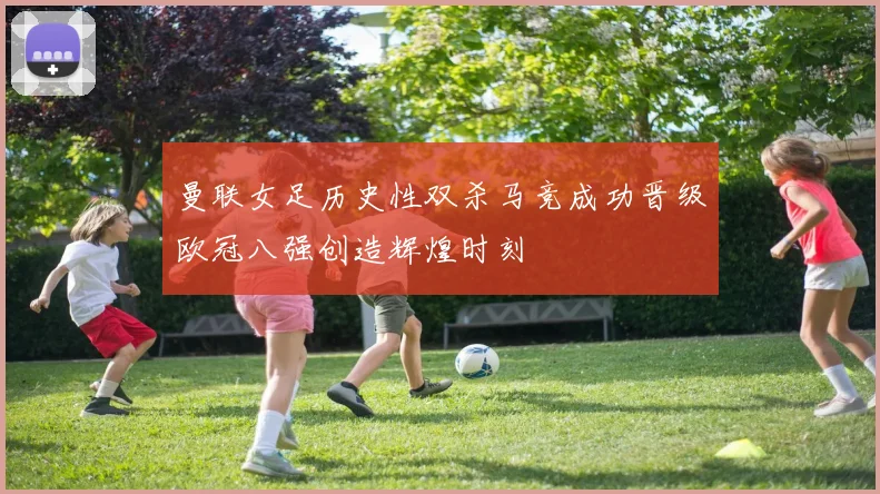 曼联女足历史性双杀马竞成功晋级欧冠八强创造辉煌时刻