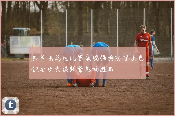 弗兰克总结比赛表现强调防守出色但进攻失误频繁影响胜局