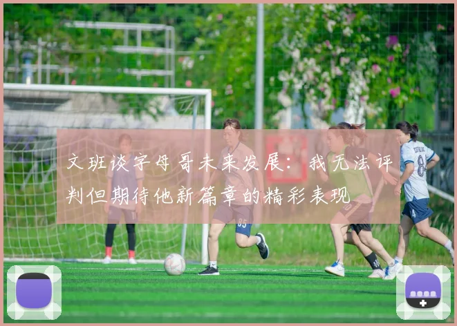 文班谈字母哥未来发展：我无法评判但期待他新篇章的精彩表现