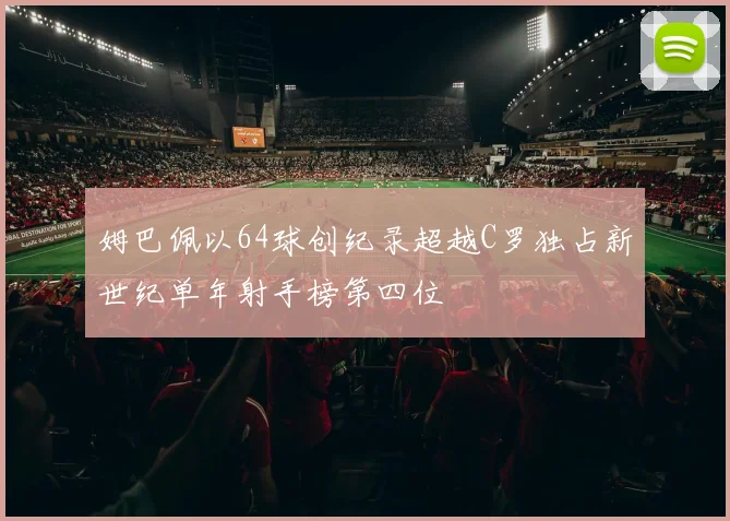 姆巴佩以64球创纪录超越C罗独占新世纪单年射手榜第四位