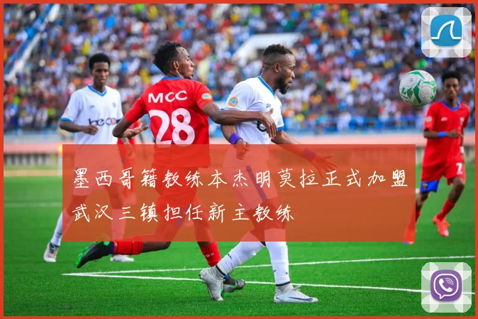 墨西哥籍教练本杰明莫拉正式加盟武汉三镇担任新主教练