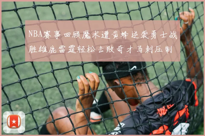 NBA赛事回顾魔术遭黄蜂逆袭勇士战胜雄鹿雷霆轻松击败奇才马刺压制热火