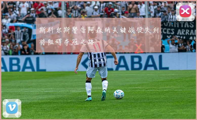 斯科尔斯警告阿森纳关键战役失利将阻碍夺冠之路