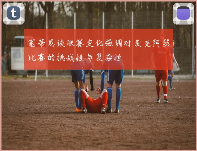 塞蒂恩谈联赛变化强调对麦克阿瑟比赛的挑战性与复杂性
