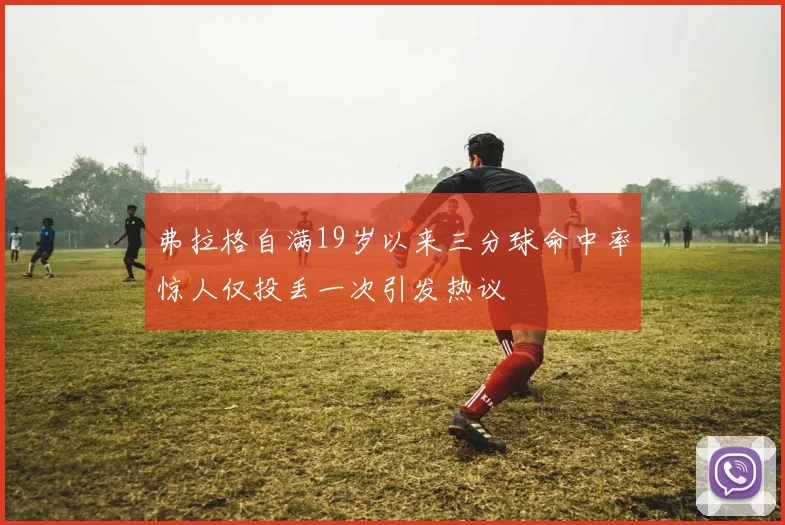 弗拉格自满19岁以来三分球命中率惊人仅投丢一次引发热议