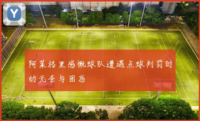 阿莱格里感慨球队遭遇点球判罚时的无奈与困惑