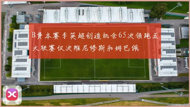 B费本赛季英超创造机会65次领跑五大联赛仅次维尼修斯和姆巴佩