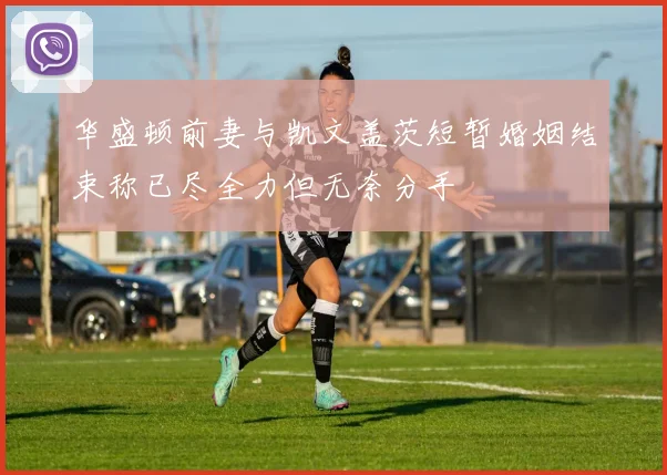 华盛顿前妻与凯文盖茨短暂婚姻结束称已尽全力但无奈分手