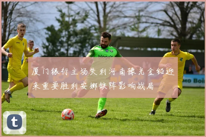 厦门银行主场失利河南豫光金铅迎来重要胜利安娜缺阵影响战局
