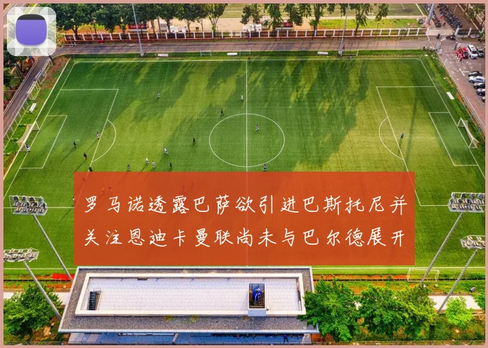 罗马诺透露巴萨欲引进巴斯托尼并关注恩迪卡曼联尚未与巴尔德展开谈判