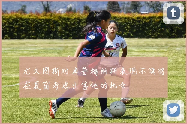 尤文图斯对库普梅纳斯表现不满将在夏窗考虑出售他的机会