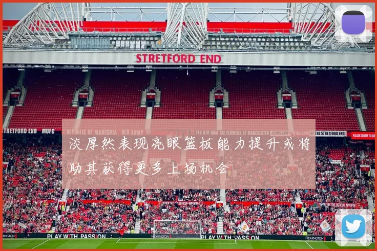 淡厚然表现亮眼篮板能力提升或将助其获得更多上场机会
