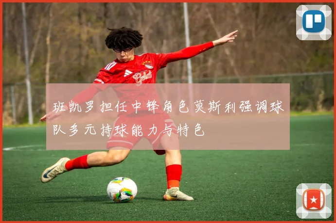 班凯罗担任中锋角色莫斯利强调球队多元持球能力与特色