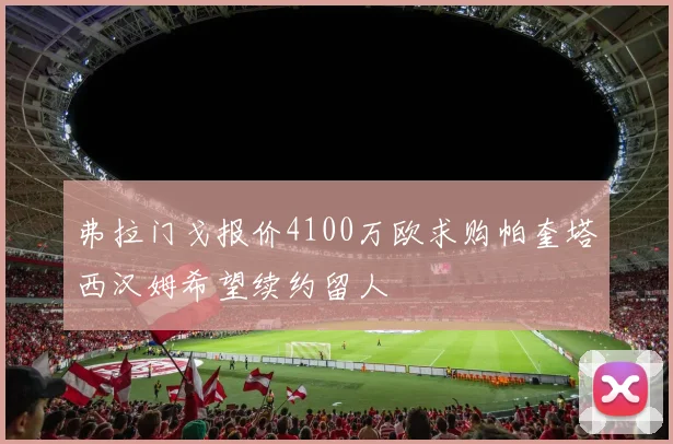 弗拉门戈报价4100万欧求购帕奎塔西汉姆希望续约留人