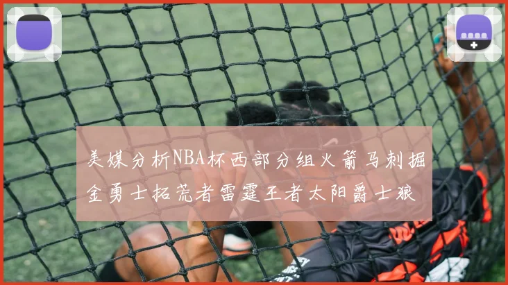 美媒分析NBA杯西部分组火箭马刺掘金勇士拓荒者雷霆王者太阳爵士狼队
