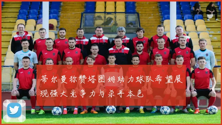 蒂尔曼称赞塔图姆助力球队希望展现强大竞争力与杀手本色